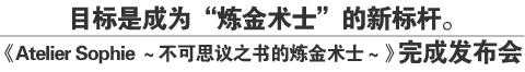 目标是成为“炼金术士”的新标杆。
《Atelier Sophie ～不可思议之书的炼金术士～》完成发布会