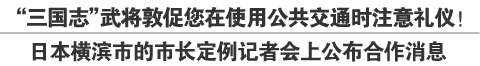 “三国志”武将敦促您在使用公共交通时注意礼仪！日本横滨市的市长定例记者会上公布合作消息