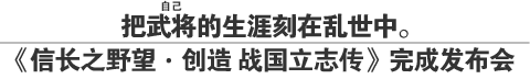 把武将（注音：自己）的生涯刻在乱世中。
《信长之野望•创造 战国立志传》完成发布会