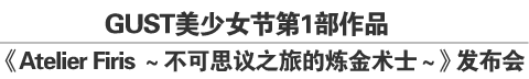 GUST美少女节第1部作品《Atelier Firis～不可思议之旅的炼金术士～》发布会