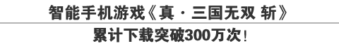智能手机游戏《真・三国无双 斩》累计下载突破300万次！