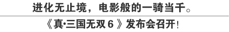 进化无止境。电影般的一骑当千。《真·三国无双６》发布会召开！