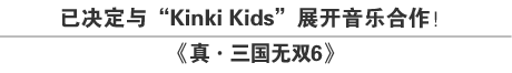 已决定与“Kinki Kids”展开音乐合作！《真·三国无双6》