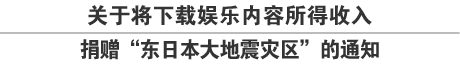 关于将下载娱乐内容所得收入捐赠“东日本大地震灾区”的通知