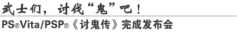 武士们，讨伐“鬼”吧！
PS®Vita/PSP®《讨鬼传》完成发布会