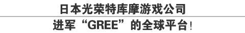日本光荣特库摩游戏公司
进军“GREE”的全球平台！
