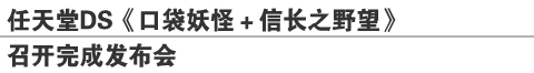 任天堂DS《口袋妖怪＋信长之野望》
召开完成发布会