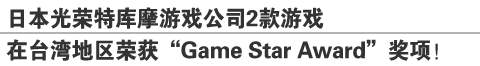 日本光荣特库摩游戏公司2款游戏
在台湾地区荣获“Game Star Award”奖项！