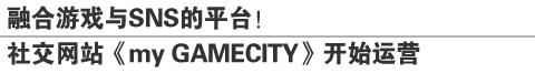 融合游戏与SNS的平台！
社交网站《my GAMECITY》开始运营