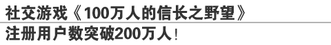 社交游戏《100万人的信长之野望》
注册用户数突破200万人！
