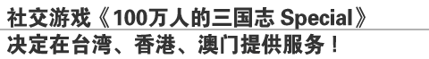 社交游戏《100万人的三国志 Special》
决定在台湾、香港、澳门提供服务！