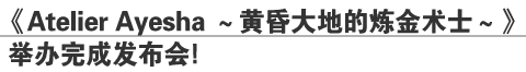 《Atelier Ayesha～黄昏大地的炼金术士～》
举办完成发布会