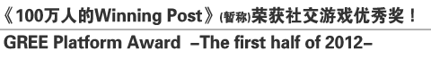 《100万人的Winning Post》(暂称)荣获社交游戏优秀奖！
GREE Platform Award –The first half of 2012-