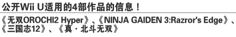 公开Wii U 适用的4部作品的信息！ 
《无双OROCHI2 Hyper》、《NINJA GAIDEN 3：Razror’s Edge》、《三国志12》、《真·北斗无双》
GREE Platform Award –The first half of 2012-