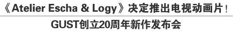 《Atelier Escha & Logy》决定推出电视动画片！
GUST创立20周年新作发布会