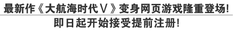 最新作《大航海时代Ⅴ》变身网页游戏隆重登场！
即日起开始接受提前注册！