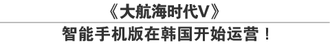 《大航海时代V》
智能手机版本在韩国开始运营！