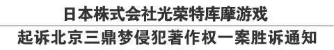 日本株式会社光荣特库摩游戏
起诉北京三鼎梦侵犯著作权一案胜诉通知