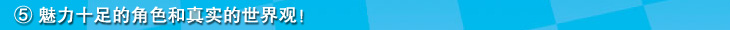 ⑤魅力十足的角色和真实的世界观！