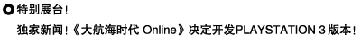 特别展台！
独家新闻！《大航海时代 Online》决定开发PLAYSTATION 3版本！