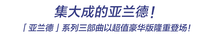 集大成的亚兰德！「亚兰德」系列三部曲以超值豪华版隆重登场！