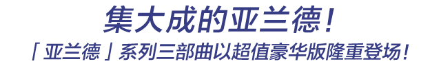 集大成的亚兰德！「亚兰德」系列三部曲以超值豪华版隆重登场！