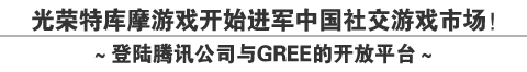 光荣特库摩游戏开始进军中国社交游戏市场!
~登陆腾讯公司与GREE的开放平台~