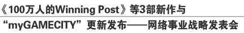 《100万人的Winning Post》等3部新作与
《myGAMECITY》更新发布——暨网络事业战略发表会