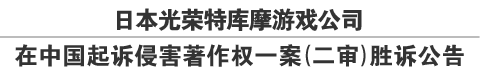 日本光荣特库摩游戏公司
在中国起诉侵害著作权一案（二审）胜诉公告