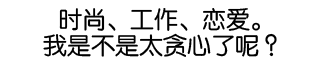 时尚、工作、恋爱。我是不是太贪心了呢？
