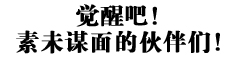      觉醒吧！
素未谋面的伙伴们！